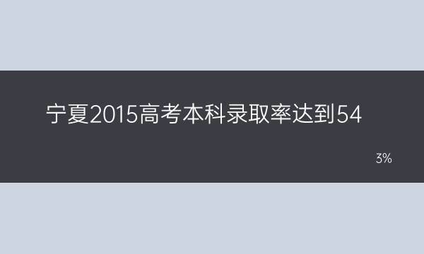 宁夏2015高考本科录取率达到54.3%(宁夏2015高考状元)
