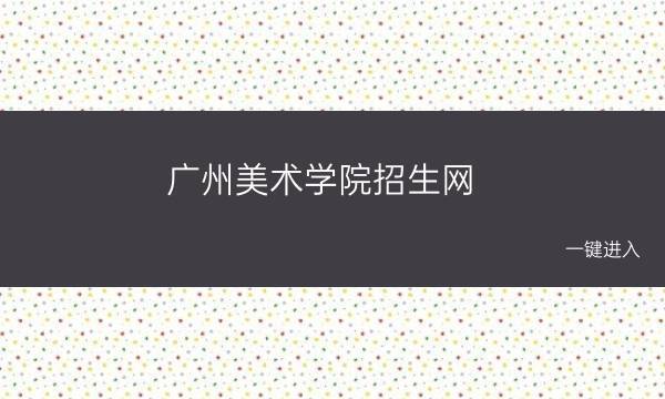 广州美术学院招生网：一键进入(广州美术学院招生办官网)