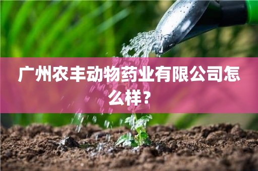 广州农丰动物药业有限公司怎么样？