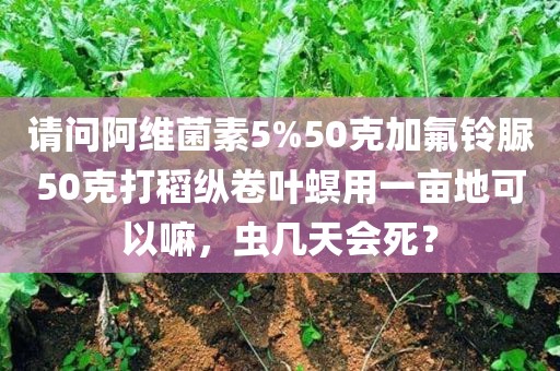 请问阿维菌素5%50克加氟铃脲50克打稻纵卷叶螟用一亩地可以嘛，虫几天会死？