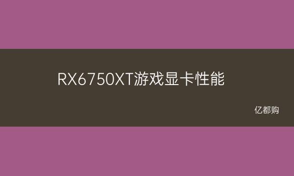 RX6750XT游戏显卡评测 RX6750XT游戏显卡性能