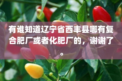 有谁知道辽宁省西丰县哪有复合肥厂或者化肥厂的，谢谢了。