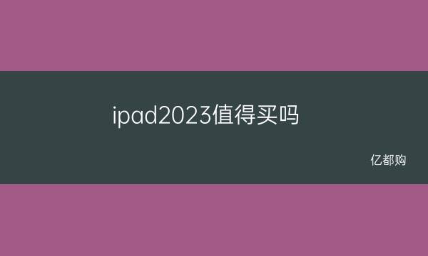 现在买ipad2023划算吗 ipad2023值得买吗