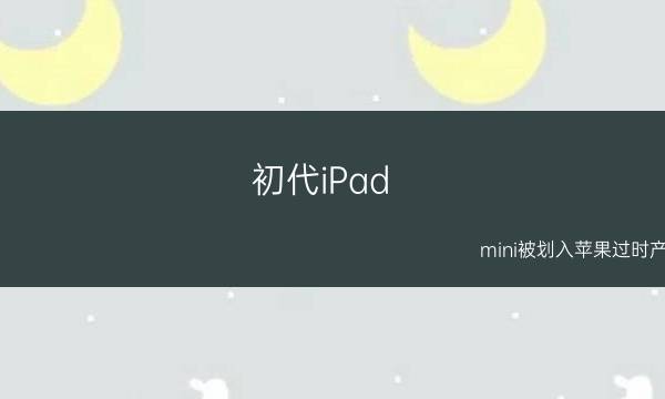 初代iPad mini被遗忘 初代iPad mini被划入苹果过时产品名单