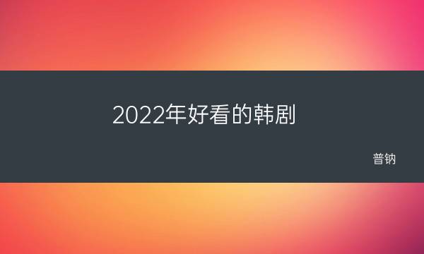 韩剧2022年最新韩剧推荐(2022年好看的韩剧)