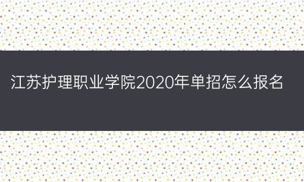 江苏护理职业学院2020年单招怎么报名？(江苏护理职业学院单招要求)