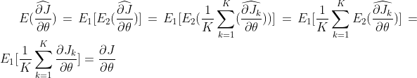 E(\frac{\widehat{\partial J}}{\partial \theta} ) = E_1[E_2(\frac{\widehat{\partial J}}{\partial \theta} )] = E_1[E_2(\frac{1}{K}\sum_{k=1}^{K}(\frac{\widehat{\partial J_k}}{\partial \theta} ))]= E_1[\frac{1}{K}\sum_{k=1}^{K}E_2(\frac{\widehat{\partial J_k}}{\partial \theta} )]= E_1[\frac{1}{K}\sum_{k=1}^{K}\frac{\partial J_k}{\partial \theta} ]=\frac{\partial J}{\partial \theta}