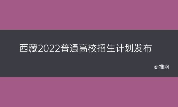西藏2022普通高校招生计划发布(西藏快递停运2022)