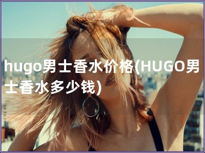 hugo男士香水价格(HUGO男士香水多少钱)