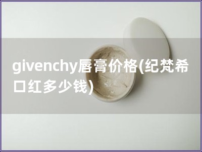 givenchy唇膏价格(纪梵希口红多少钱)