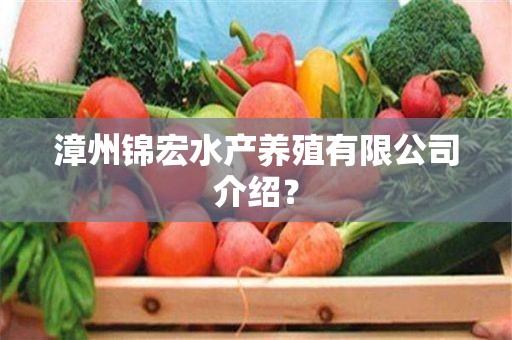 漳州锦宏水产养殖有限公司介绍？