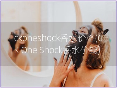 ckoneshock香水价格(CK One Shock香水价钱)