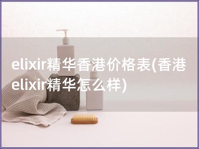 elixir精华香港价格表(香港elixir精华怎么样)