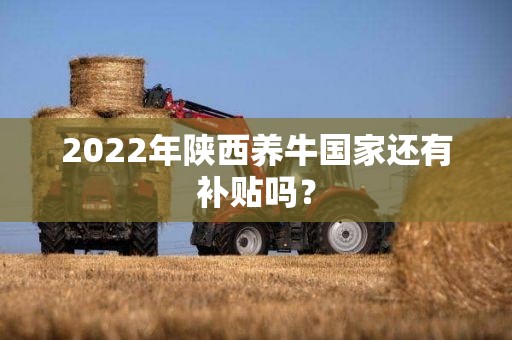 2022年陕西养牛国家还有补贴吗？