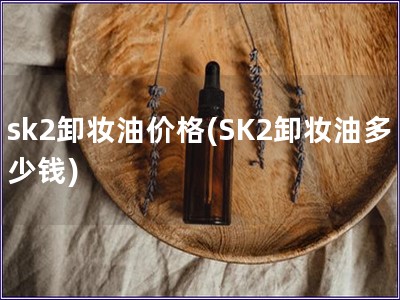sk2卸妆油价格(SK2卸妆油多少钱)