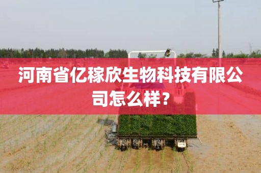 河南省亿稼欣生物科技有限公司怎么样？