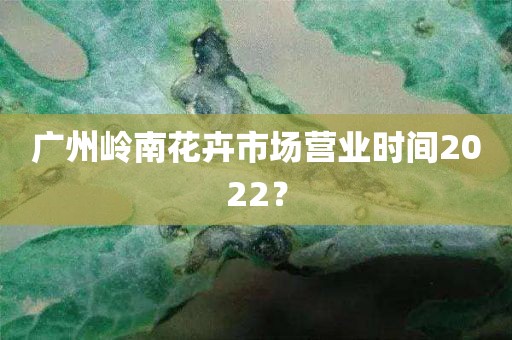 广州岭南花卉市场营业时间2022？