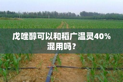 戊唑醇可以和稻广温灵40%混用吗？