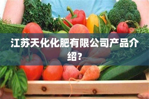 江苏天化化肥有限公司产品介绍？