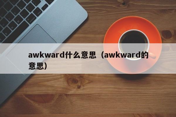 awkward什么意思（awkward的意思）-第1张图片