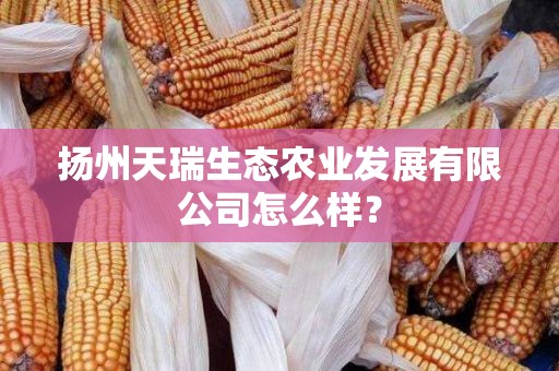 扬州天瑞生态农业发展有限公司怎么样？